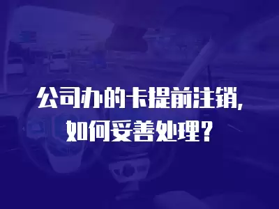 公司辦的卡提前注銷，如何妥善處理？