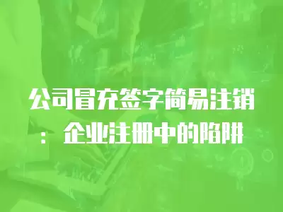 公司冒充簽字簡易注銷：企業注冊中的陷阱