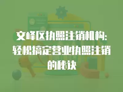 文峰區執照注銷機構：輕松搞定營業執照注銷的秘訣