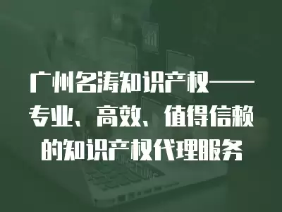 廣州名濤知識產權——專業、高效、值得信賴的知識產權代理服務