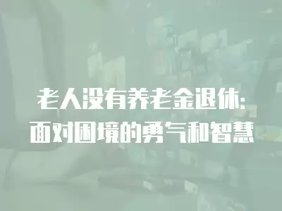 老人沒有養老金退休：面對困境的勇氣和智慧