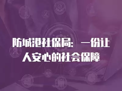 防城港社保局：一份讓人安心的社會保障