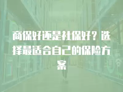 商保好還是社保好？選擇最適合自己的保險方案