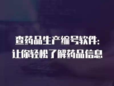 查藥品生產編號軟件：讓你輕松了解藥品信息