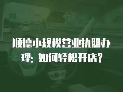 順德小規模營業執照辦理: 如何輕松開店?