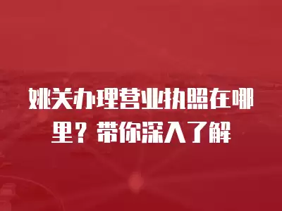 姚關辦理營業執照在哪里？帶你深入了解