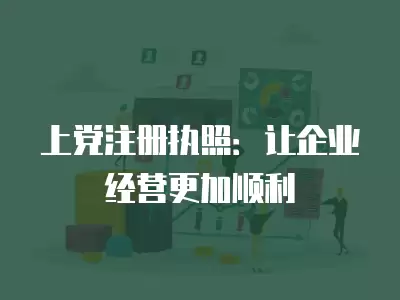 上黨注冊執照：讓企業經營更加順利