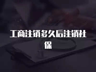 工商注銷多久后注銷社保