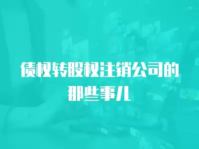 債權轉股權注銷公司的那些事兒