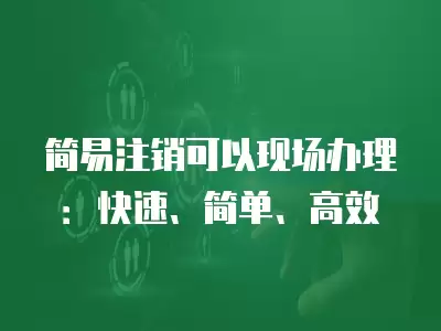 簡易注銷可以現場辦理：快速、簡單、高效