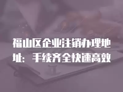 福山區企業注銷辦理地址：手續齊全快速高效