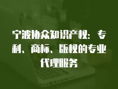 寧波協眾知識產權：專利、商標、版權的專業代理服務