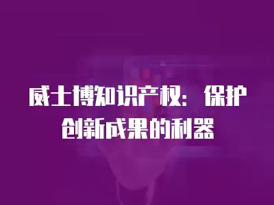 威士博知識產權：保護創新成果的利器