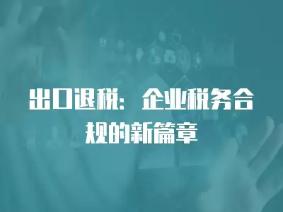 出口退稅：企業稅務合規的新篇章