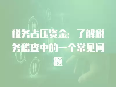 稅務占壓資金：了解稅務稽查中的一個常見問題