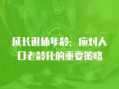 延長退休年齡：應對人口老齡化的重要策略