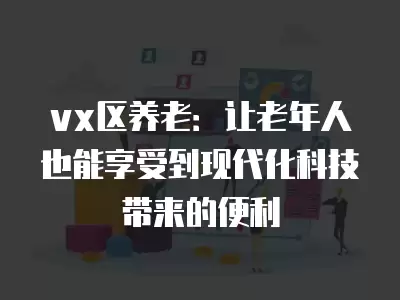 vx區(qū)養(yǎng)老：讓老年人也能享受到現(xiàn)代化科技帶來的便利