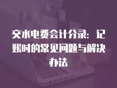 交水電費會計分錄：記賬時的常見問題與解決辦法