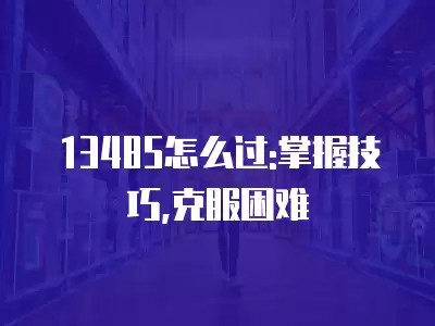 13485怎么過(guò):掌握技巧,克服困難