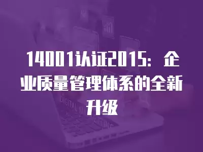 14001認證2015：企業質量管理體系的全新升級