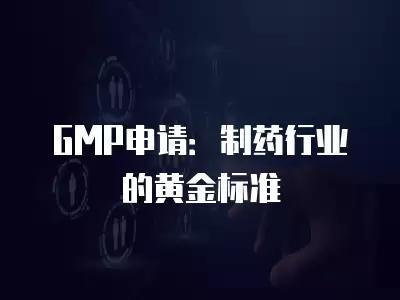 GMP申請：制藥行業(yè)的黃金標(biāo)準(zhǔn)