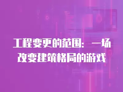 工程變更的范圍：一場改變建筑格局的游戲