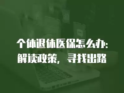 個體退休醫保怎么辦：解讀政策，尋找出路