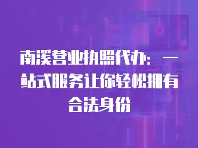 南溪營業執照代辦：一站式服務讓你輕松擁有合法身份