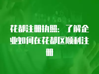 花都注冊執照：了解企業如何在花都區順利注冊