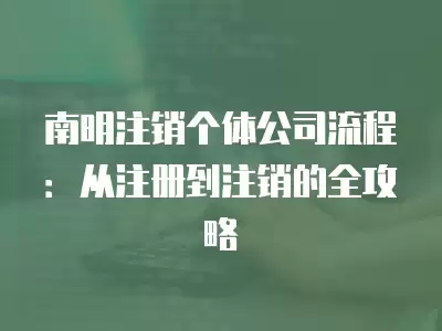 南明注銷個體公司流程：從注冊到注銷的全攻略