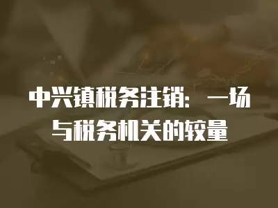 中興鎮稅務注銷：一場與稅務機關的較量