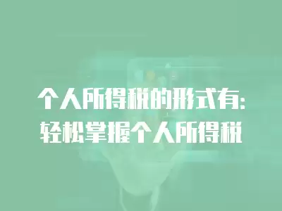 個人所得稅的形式有：輕松掌握個人所得稅