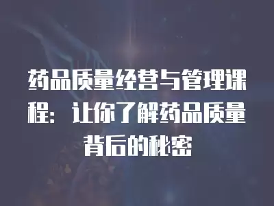 藥品質量經營與管理課程：讓你了解藥品質量背后的秘密