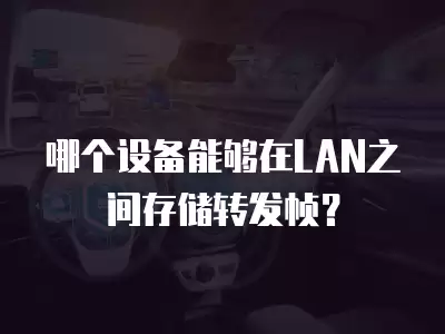 哪個設備能夠在LAN之間存儲轉發幀？