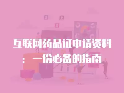 互聯(lián)網(wǎng)藥品證申請(qǐng)資料：一份必備的指南