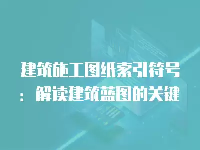 建筑施工圖紙索引符號：解讀建筑藍圖的關鍵