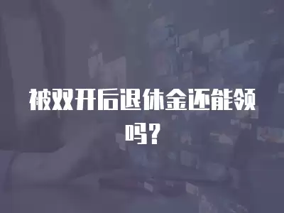 被雙開后退休金還能領嗎？