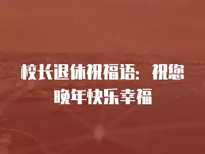 校長(zhǎng)退休祝福語(yǔ)：祝您晚年快樂(lè)幸福