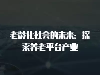 老齡化社會的未來：探索養老平臺產業