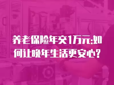 養(yǎng)老保險(xiǎn)年交1萬元:如何讓晚年生活更安心?