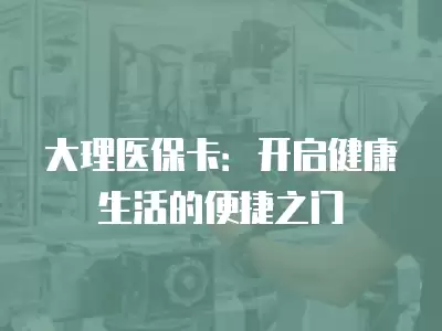 大理醫保卡：開啟健康生活的便捷之門