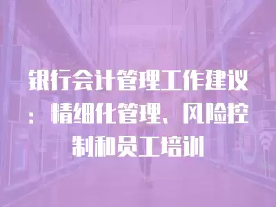 銀行會計管理工作建議：精細化管理、風險控制和員工培訓