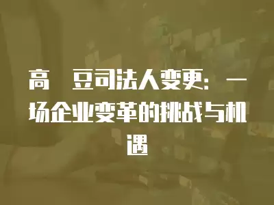 高?豆司法人變更：一場(chǎng)企業(yè)變革的挑戰(zhàn)與機(jī)遇