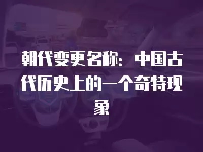 朝代變更名稱：中國古代歷史上的一個奇特現象