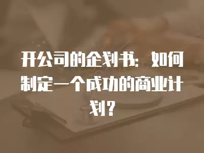 開公司的企劃書：如何制定一個成功的商業計劃？