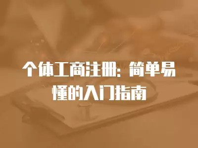 個體工商注冊: 簡單易懂的入門指南