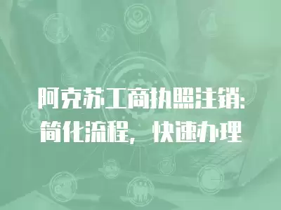 阿克蘇工商執照注銷：簡化流程，快速辦理