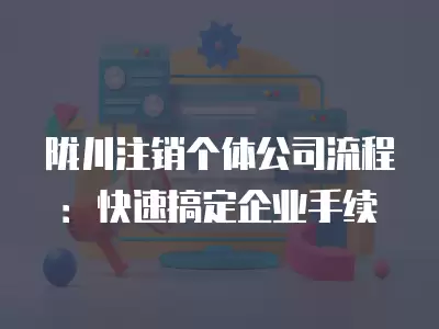 隴川注銷個體公司流程：快速搞定企業手續