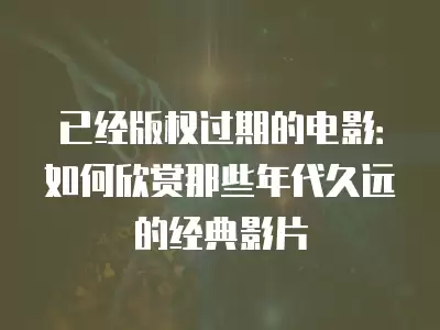 已經版權過期的電影：如何欣賞那些年代久遠的經典影片