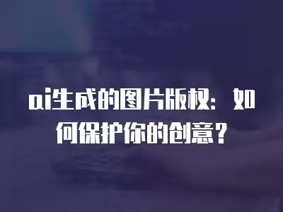 ai生成的圖片版權：如何保護你的創意？